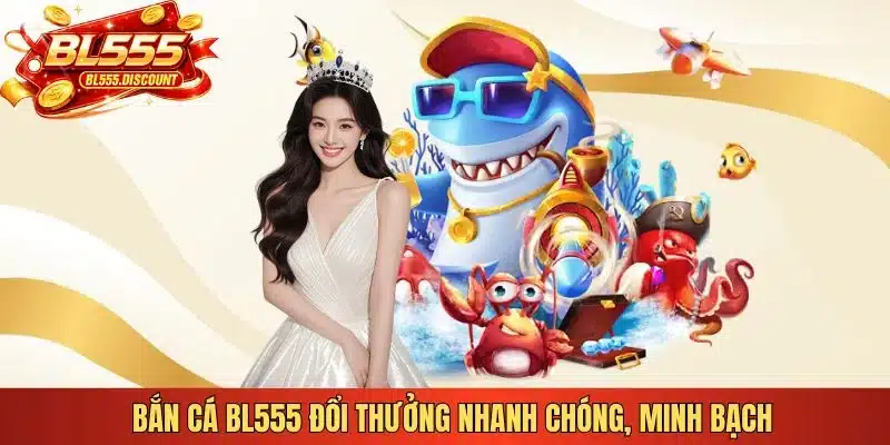 Bắn cá BL555 đổi thưởng nhanh chóng, minh bạch 